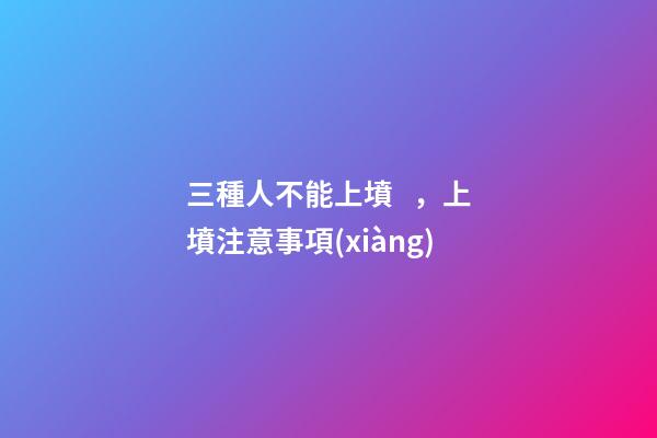 三種人不能上墳，上墳注意事項(xiàng)